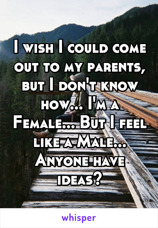 I wish I could come out to my parents, but I don't know how... I'm a Female... But I feel like a Male... Anyone have ideas?