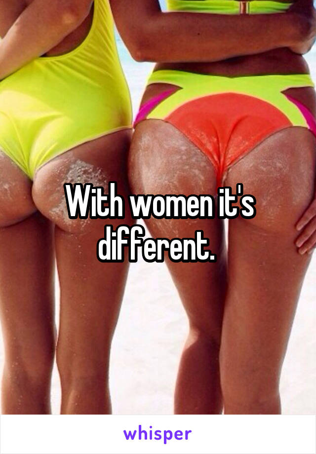 With women it's different. 