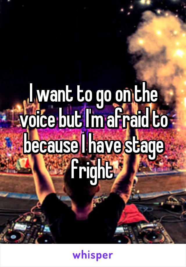 I want to go on the voice but I'm afraid to because I have stage fright 