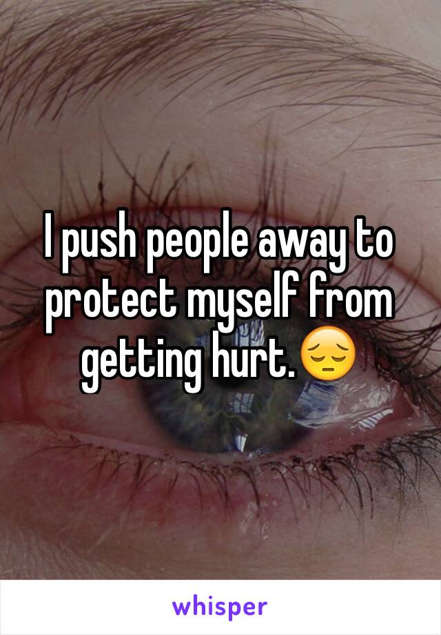 I push people away to protect myself from getting hurt.😔