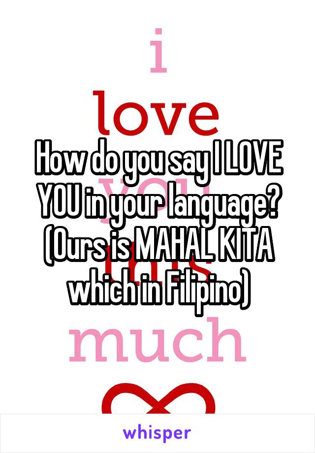 How do you say I LOVE YOU in your language? (Ours is MAHAL KITA which in Filipino)