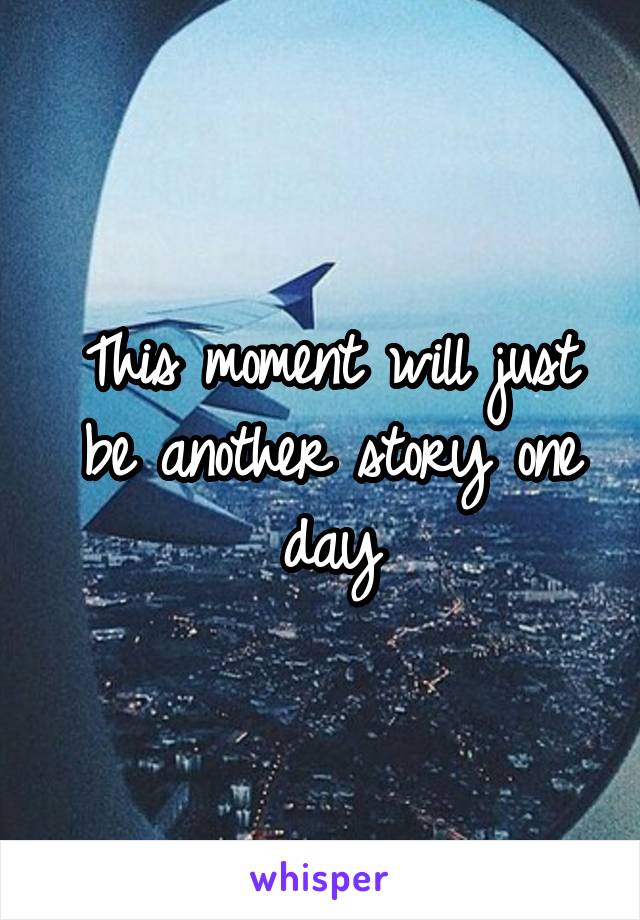 This moment will just be another story one day