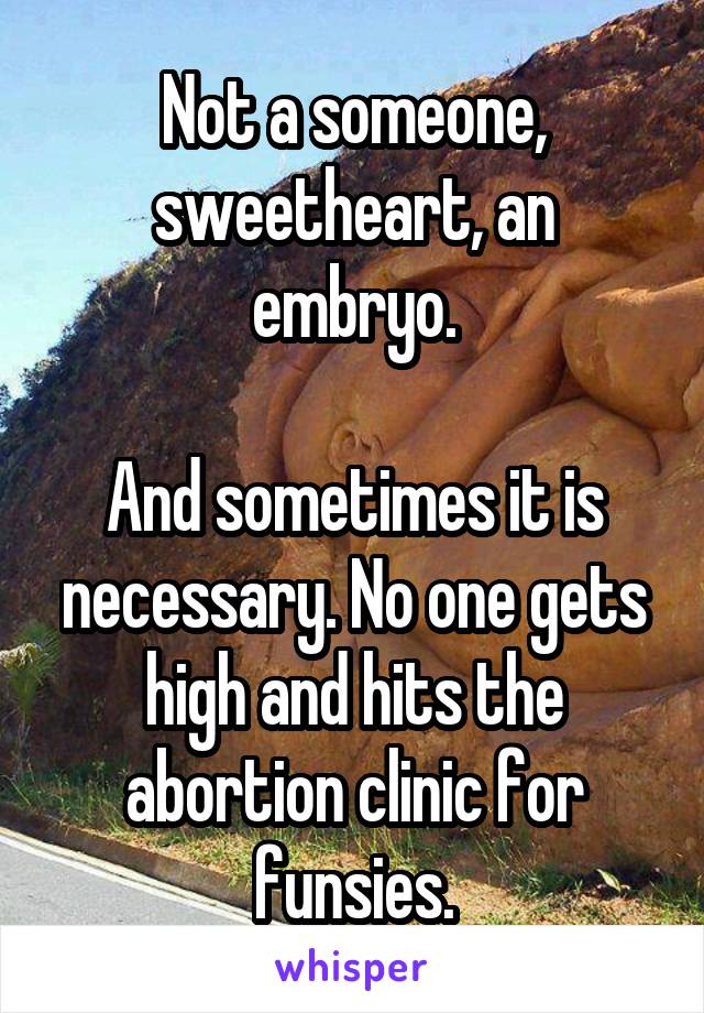 Not a someone, sweetheart, an embryo.

And sometimes it is necessary. No one gets high and hits the abortion clinic for funsies.