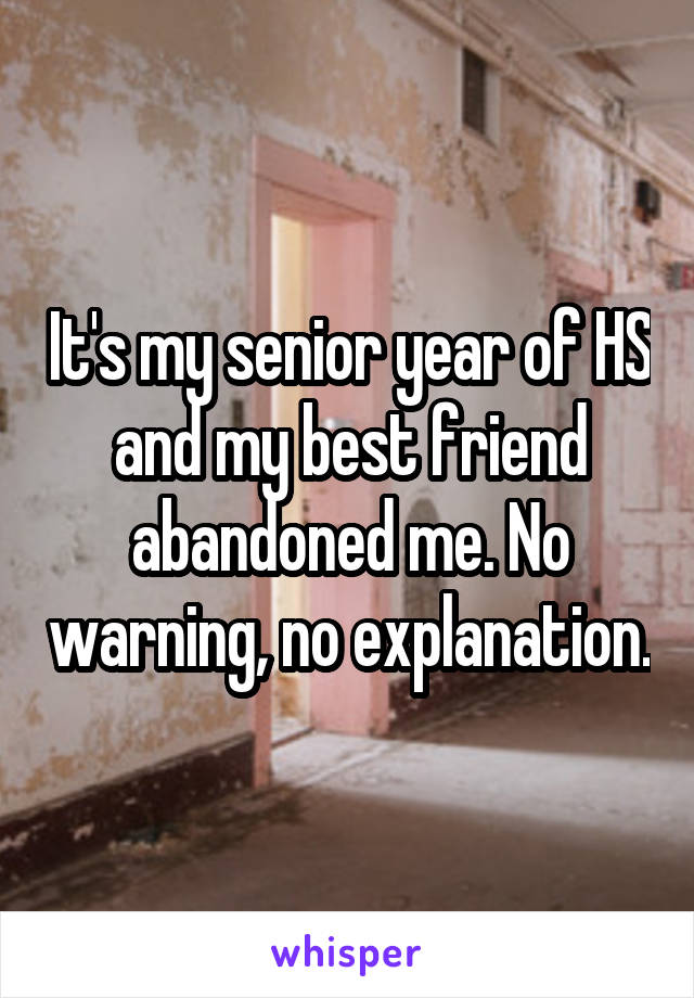 It's my senior year of HS and my best friend abandoned me. No warning, no explanation.