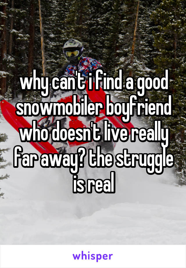 why can't i find a good snowmobiler boyfriend who doesn't live really far away? the struggle is real