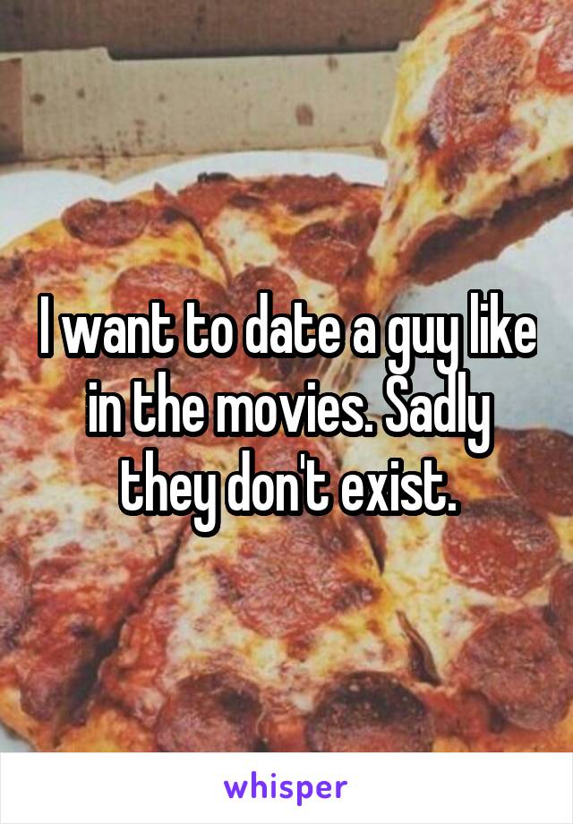 I want to date a guy like in the movies. Sadly they don't exist.