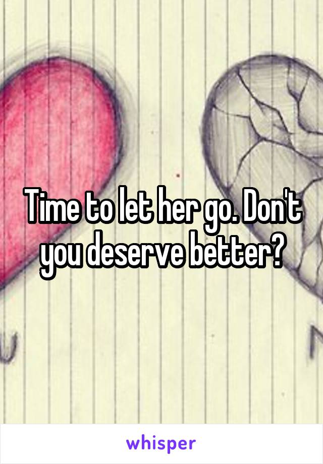 Time to let her go. Don't you deserve better?