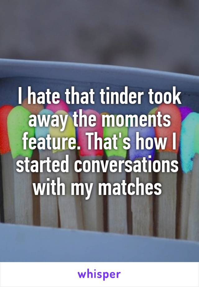 I hate that tinder took away the moments feature. That's how I started conversations  with my matches 