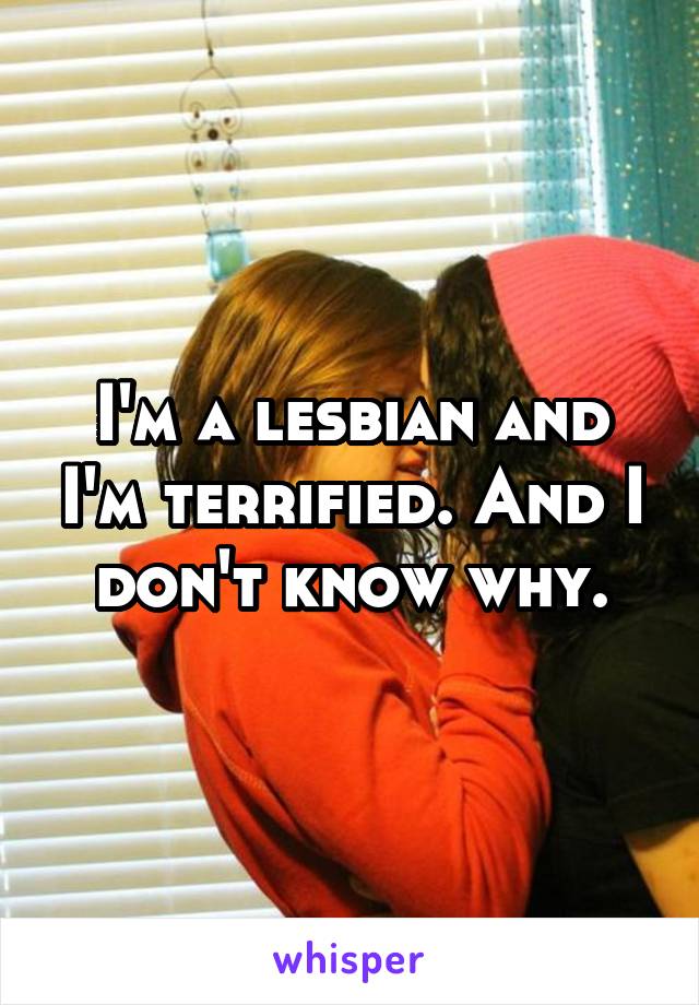 I'm a lesbian and I'm terrified. And I don't know why.