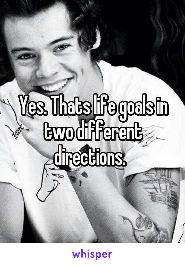 Yes. Thats life goals in two different directions.  