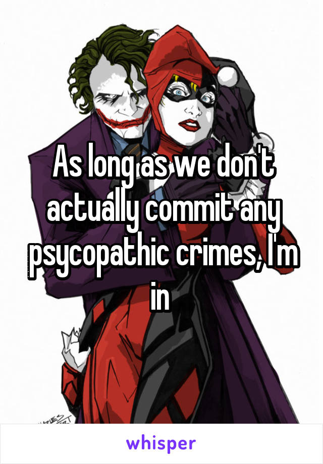 As long as we don't actually commit any psycopathic crimes, I'm in 