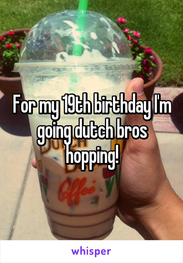 For my 19th birthday I'm going dutch bros hopping!