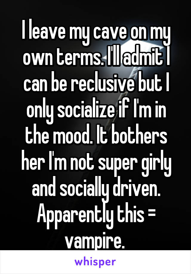 I leave my cave on my own terms. I'll admit I can be reclusive but I only socialize if I'm in the mood. It bothers her I'm not super girly and socially driven. Apparently this = vampire. 
