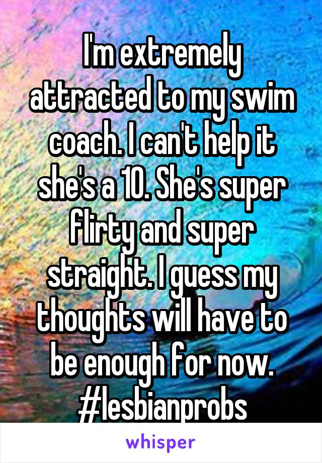 I'm extremely attracted to my swim coach. I can't help it she's a 10. She's super flirty and super straight. I guess my thoughts will have to be enough for now. #lesbianprobs