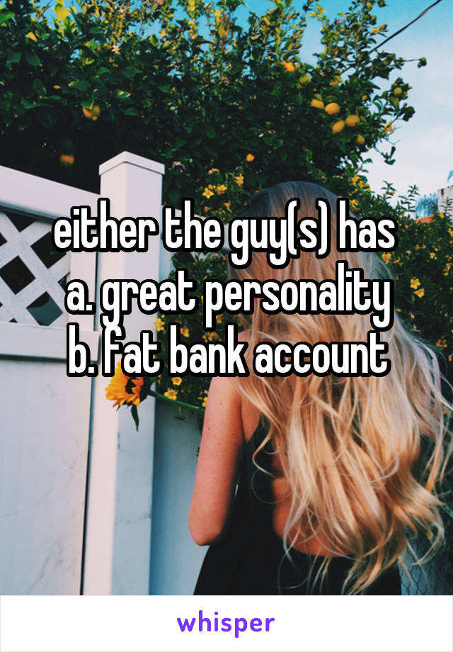 either the guy(s) has 
a. great personality
b. fat bank account
