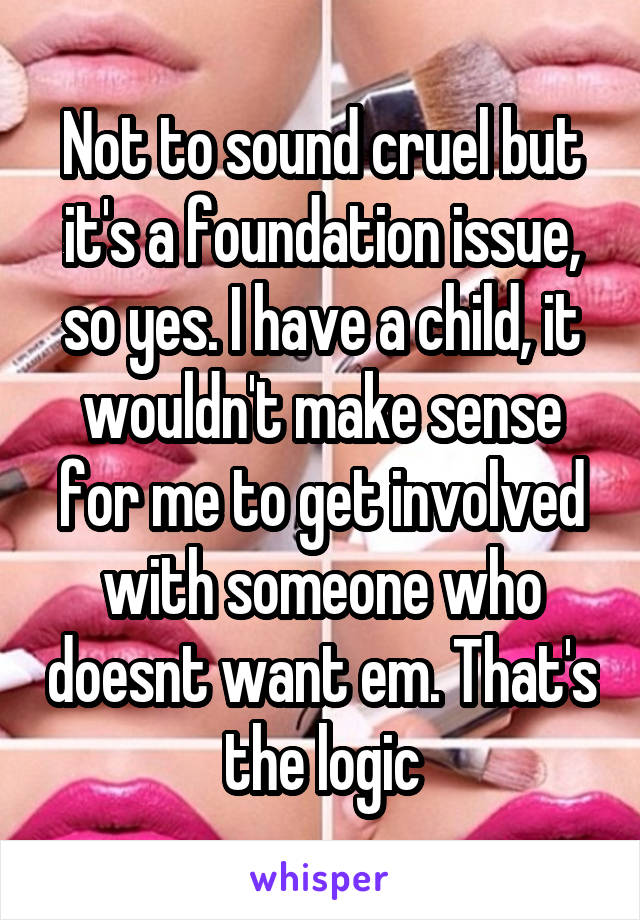 Not to sound cruel but it's a foundation issue, so yes. I have a child, it wouldn't make sense for me to get involved with someone who doesnt want em. That's the logic