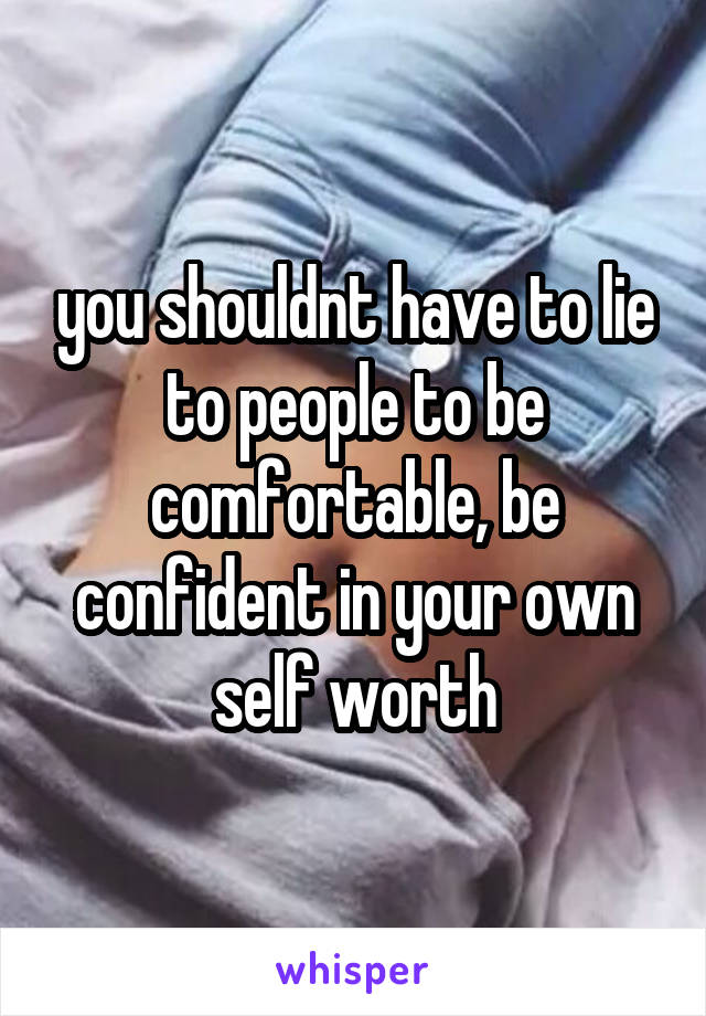 you shouldnt have to lie to people to be comfortable, be confident in your own self worth