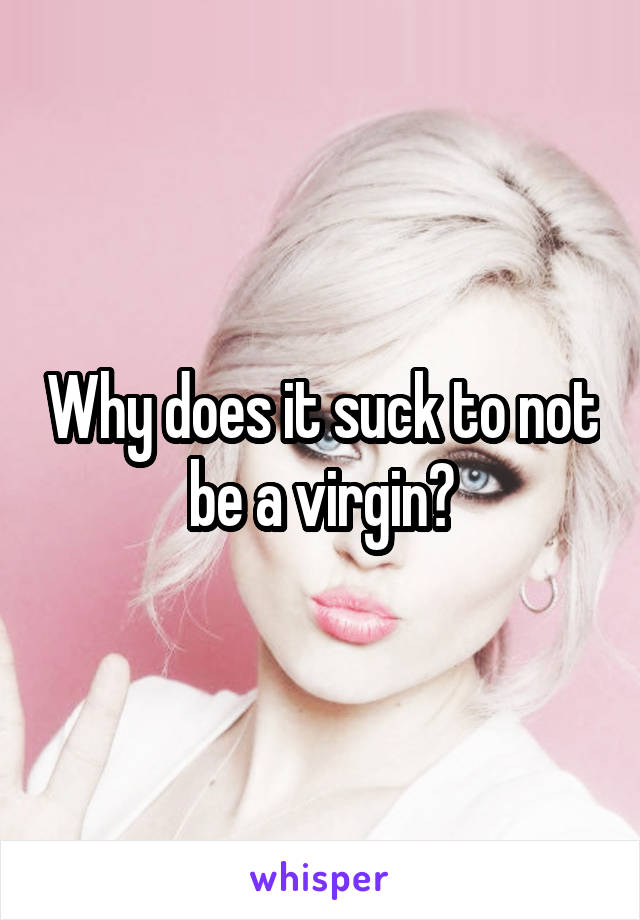 Why does it suck to not be a virgin?