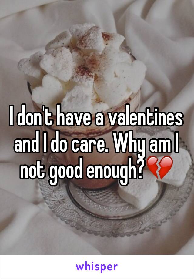 I don't have a valentines and I do care. Why am I not good enough?💔