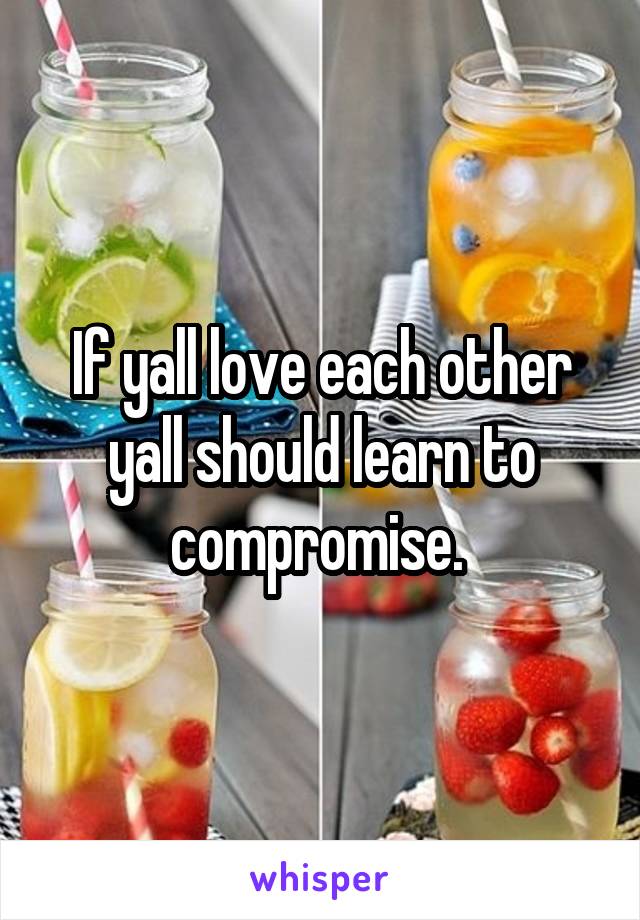 If yall love each other yall should learn to compromise. 