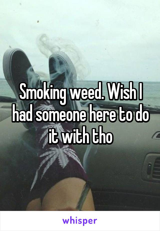 Smoking weed. Wish I had someone here to do it with tho