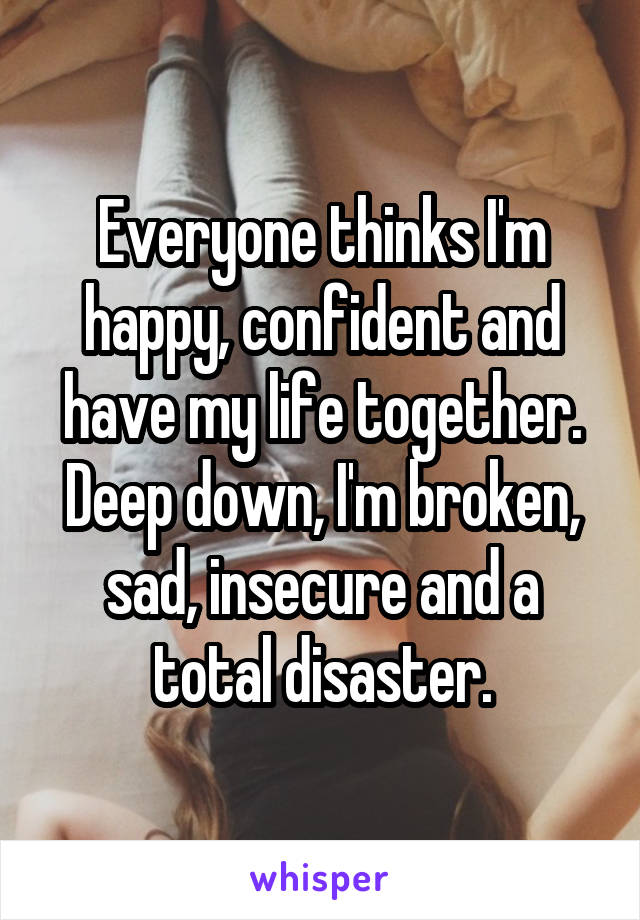Everyone thinks I'm happy, confident and have my life together. Deep down, I'm broken, sad, insecure and a total disaster.