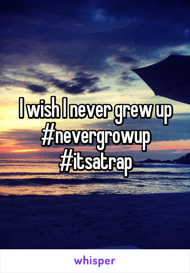 I wish I never grew up
#nevergrowup
#itsatrap