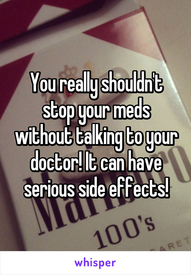 You really shouldn't stop your meds without talking to your doctor! It can have serious side effects!