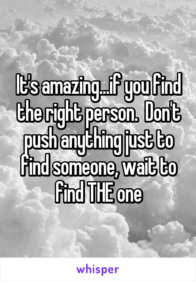 It's amazing...if you find the right person.  Don't push anything just to find someone, wait to find THE one
