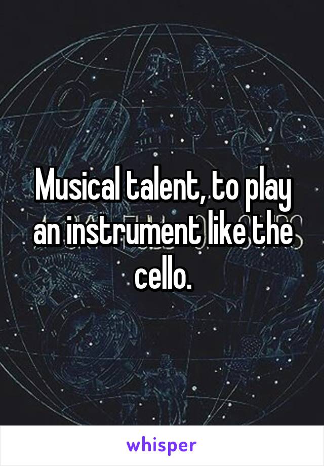 Musical talent, to play an instrument like the cello.