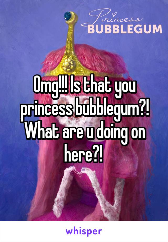 Omg!!! Is that you princess bubblegum?! What are u doing on here?! 
