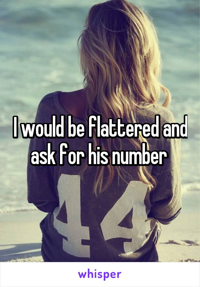 I would be flattered and ask for his number 