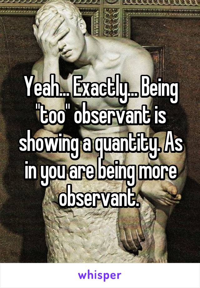 Yeah... Exactly... Being "too" observant is showing a quantity. As in you are being more observant. 