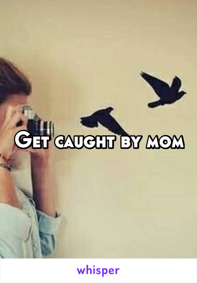Get caught by mom