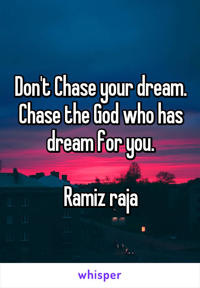 Don't Chase your dream.
Chase the God who has dream for you.

Ramiz raja