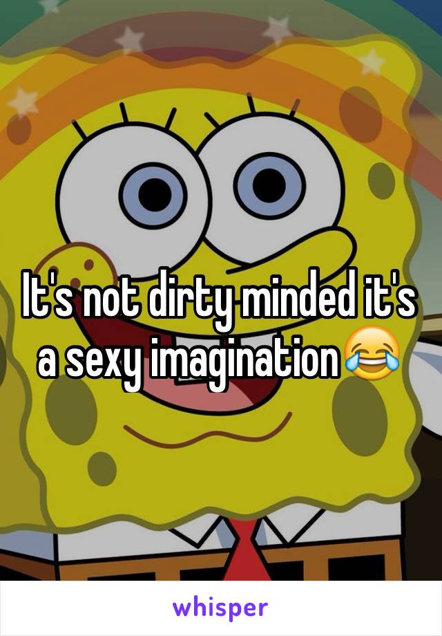 It's not dirty minded it's a sexy imagination😂