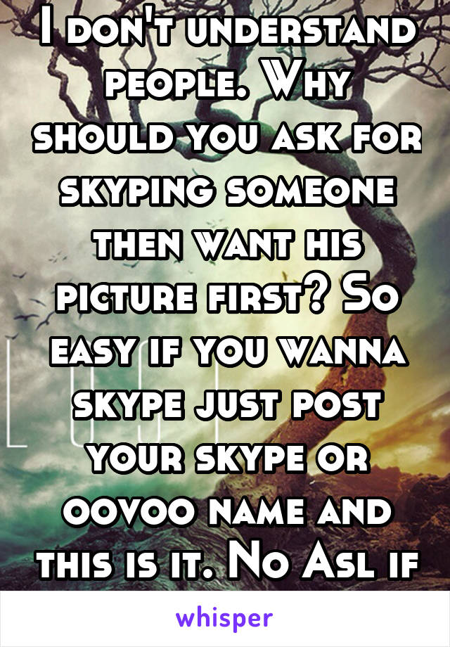 I don't understand people. Why should you ask for skyping someone then want his picture first? So easy if you wanna skype just post your skype or oovoo name and this is it. No Asl if no= block