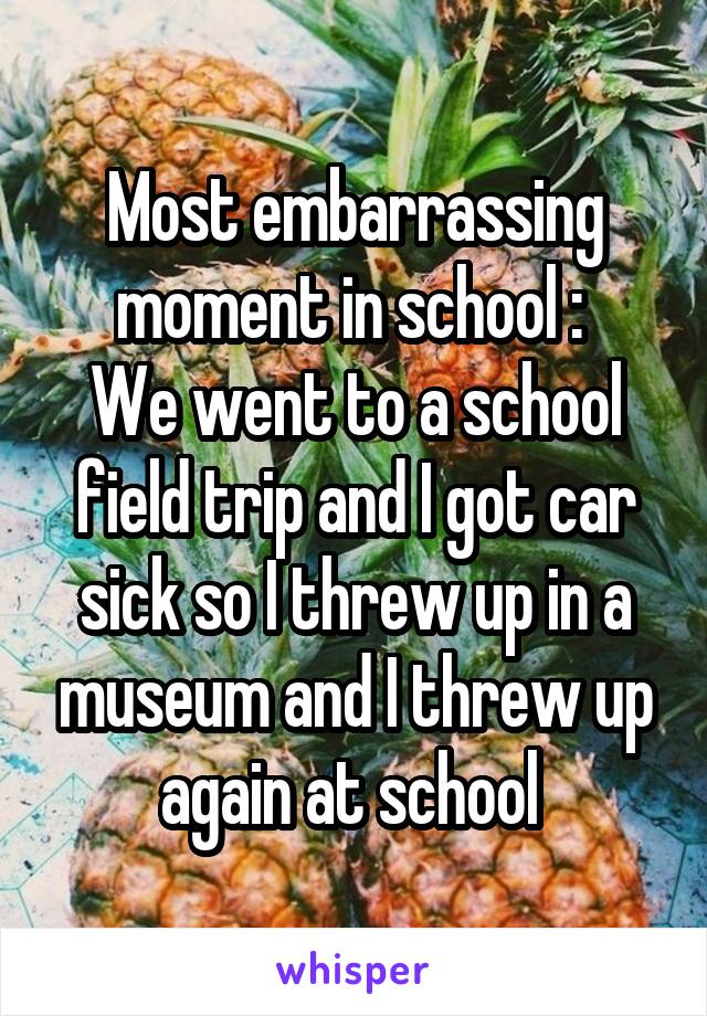 Most embarrassing moment in school : 
We went to a school field trip and I got car sick so I threw up in a museum and I threw up again at school 