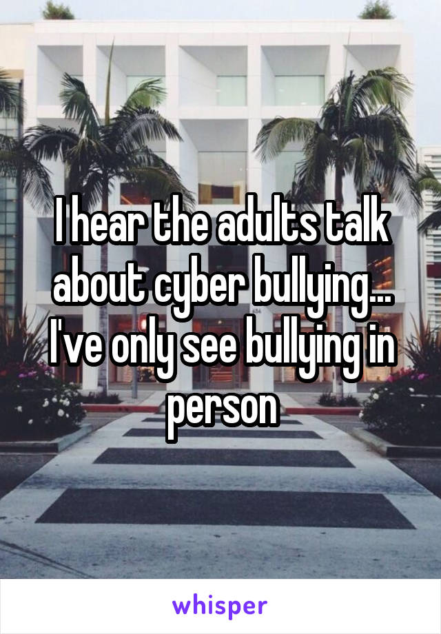I hear the adults talk about cyber bullying... I've only see bullying in person