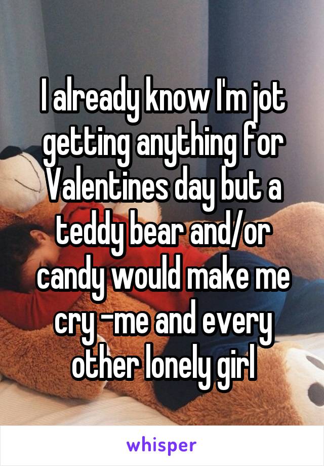 I already know I'm jot getting anything for Valentines day but a teddy bear and/or candy would make me cry -me and every other lonely girl