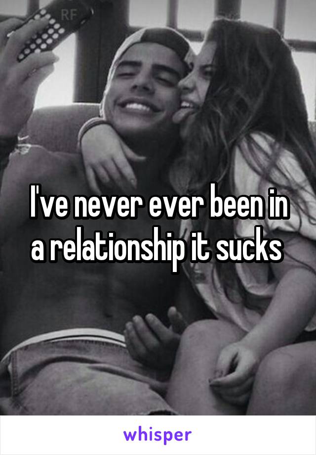 I've never ever been in a relationship it sucks 