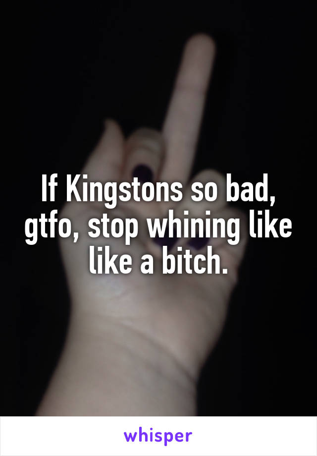 If Kingstons so bad, gtfo, stop whining like like a bitch.