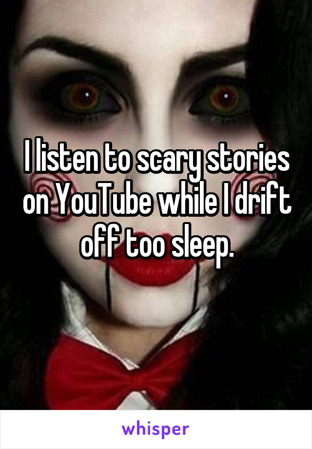 I listen to scary stories on YouTube while I drift off too sleep.
