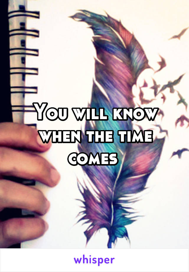 You will know when the time comes 