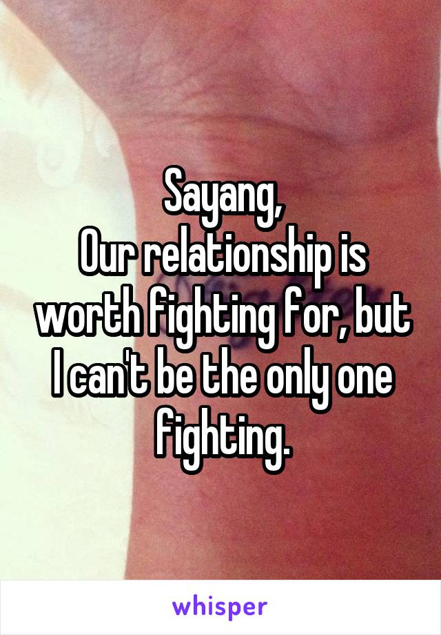 Sayang,
Our relationship is worth fighting for, but I can't be the only one fighting.