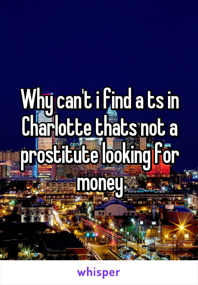 Why can't i find a ts in Charlotte thats not a prostitute looking for money
