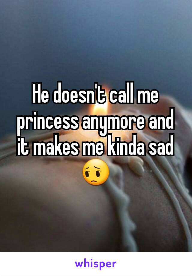He doesn't call me princess anymore and it makes me kinda sad 😔