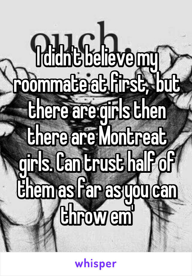 I didn't believe my roommate at first,  but there are girls then there are Montreat girls. Can trust half of them as far as you can throw em'