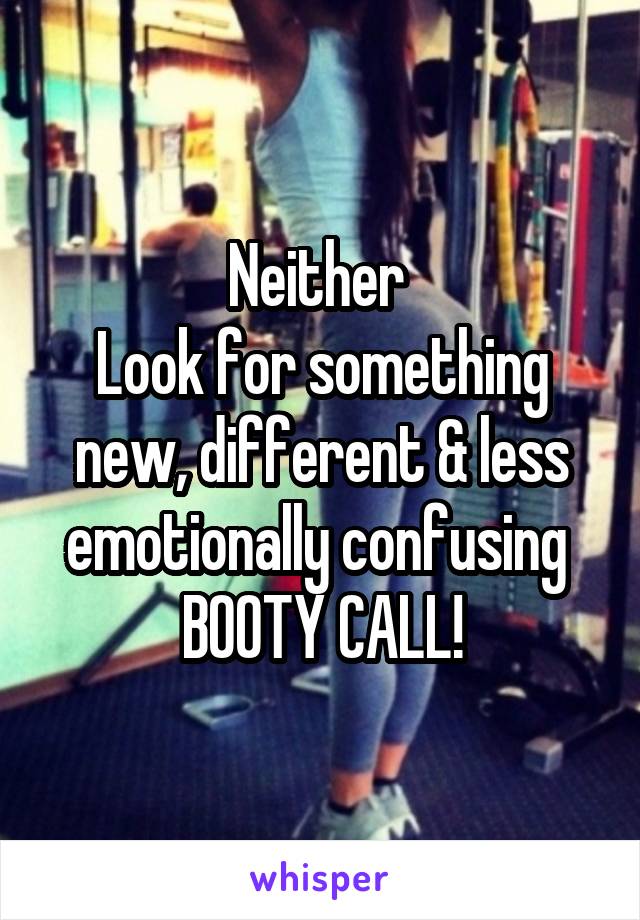 Neither 
Look for something new, different & less emotionally confusing 
BOOTY CALL!