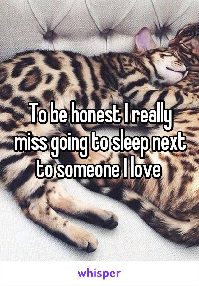 To be honest I really miss going to sleep next to someone I love 